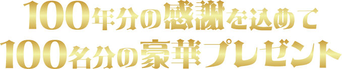 100年分の感謝を込めて 100名分の豪華プレゼント