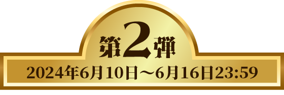 第2弾 2024年6月10日 〜 6月16日 23:59