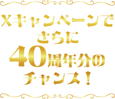 Xキャンペーンでさらに40周年分のチャンス！