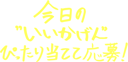 今日の“いいかげん”ぴったり当てて応募！