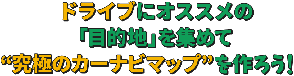 ドライブにオススメの「目的地」を集めて“究極のカーナビマップ”を作ろう！