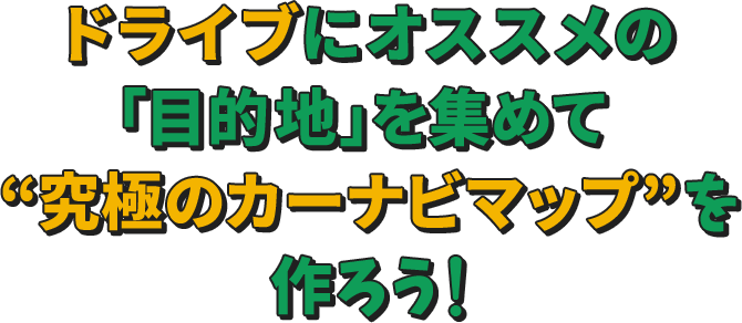 ドライブにオススメの「目的地」を集めて“究極のカーナビマップ”を作ろう！
