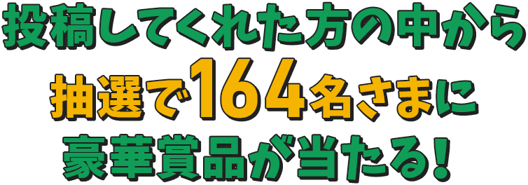 投稿してくれた方の中から抽選で164名さまに豪華賞品が当たる！