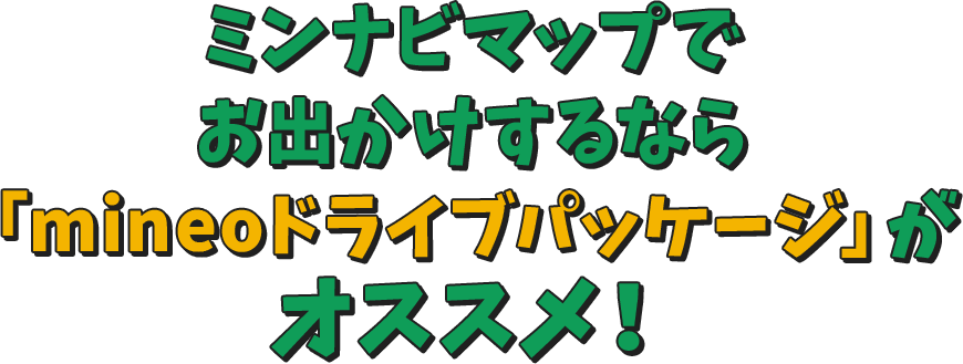 ミンナビマップで お出かけするなら 「mineoドライブパッケージ」が オススメ！